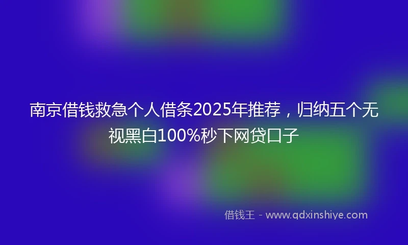 南京借钱救急个人借条2025年推荐，归纳五个无视黑白100%秒下网贷口子