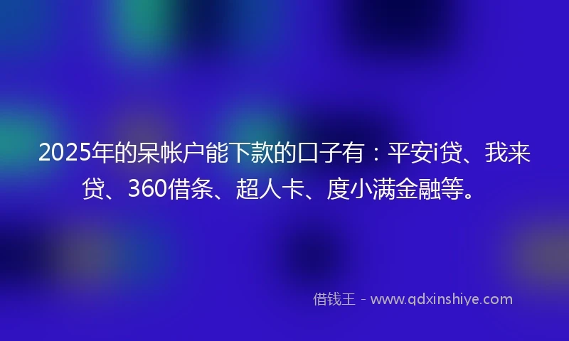 2025年的呆帐户能下款的口子有：平安i贷、我来贷、360借条、超人卡、度小满金融等。