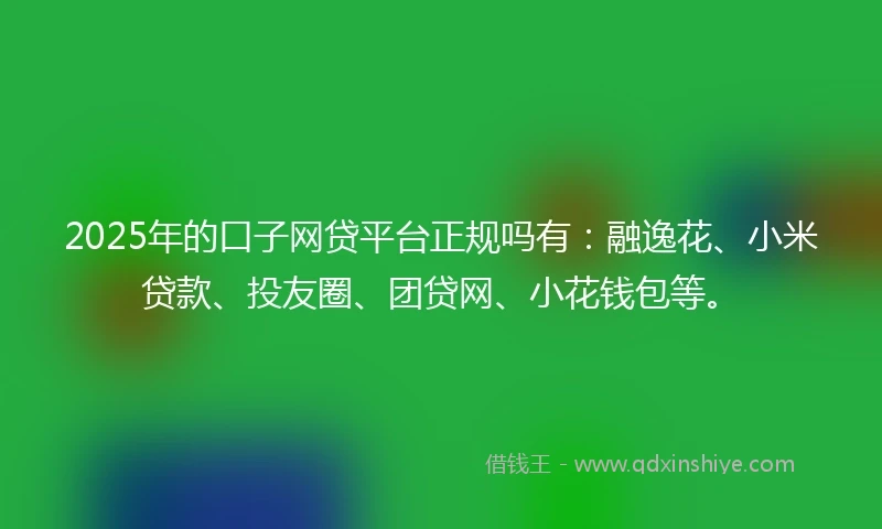 2025年的口子网贷平台正规吗有:融逸花、小米贷款、投友圈、团贷网、小花钱包等。