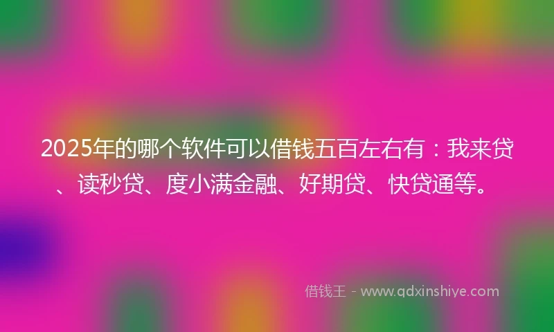 2025年的哪个软件可以借钱五百左右有：我来贷、读秒贷、度小满金融、好期贷、快贷通等。