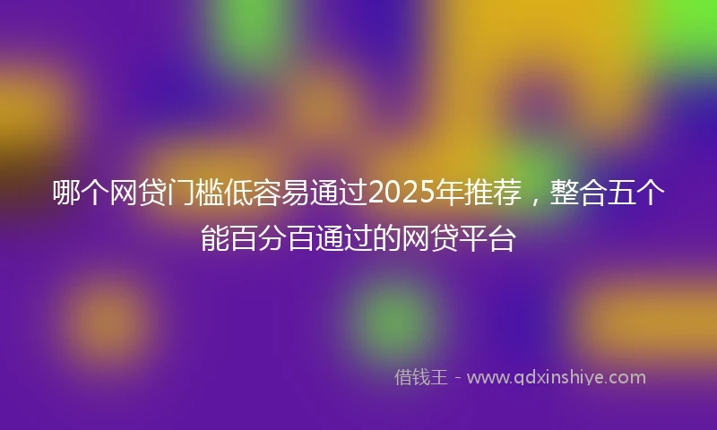 哪个网贷门槛低容易通过2025年推荐，整合五个能百分百通过的网贷平台