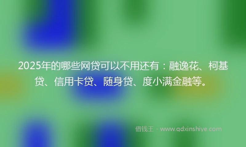 2025年的哪些网贷可以不用还有：融逸花、柯基贷、信用卡贷、随身贷、度小满金融等。