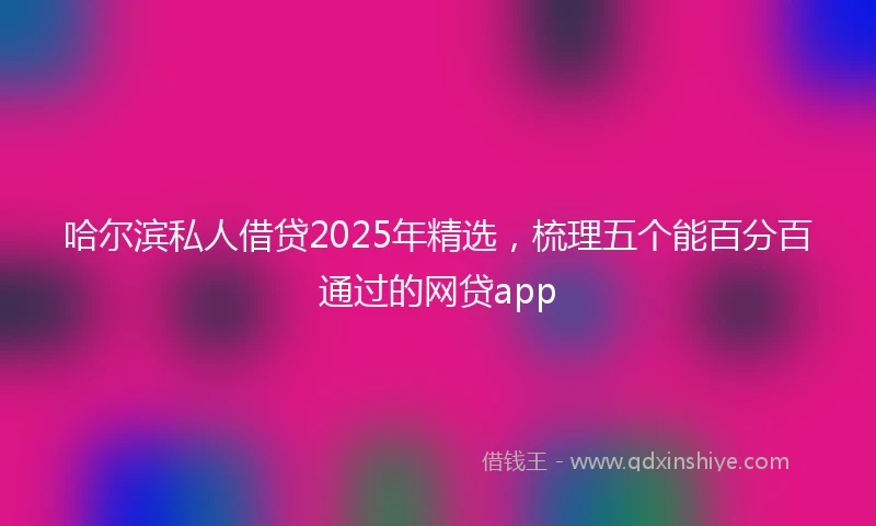 哈尔滨私人借贷2025年精选，梳理五个能百分百通过的网贷app