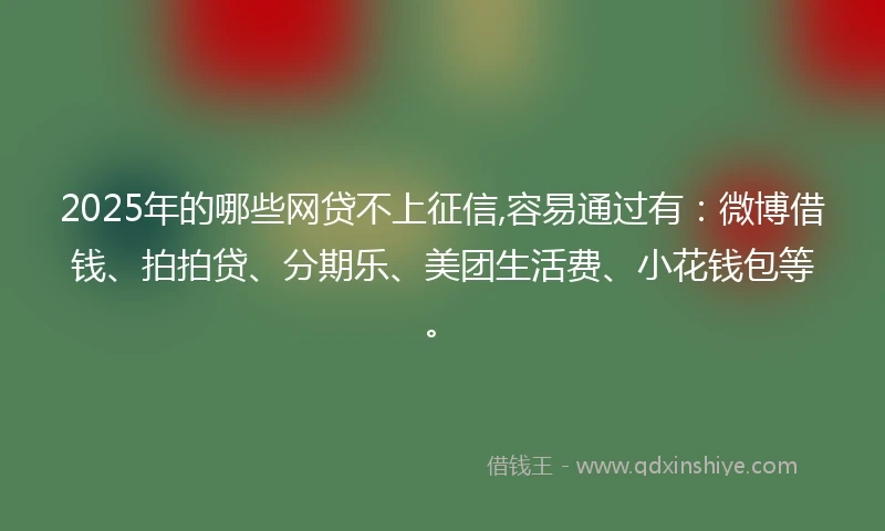 2025年的哪些网贷不上征信,容易通过有：微博借钱、拍拍贷、分期乐、美团生活费、小花钱包等。
