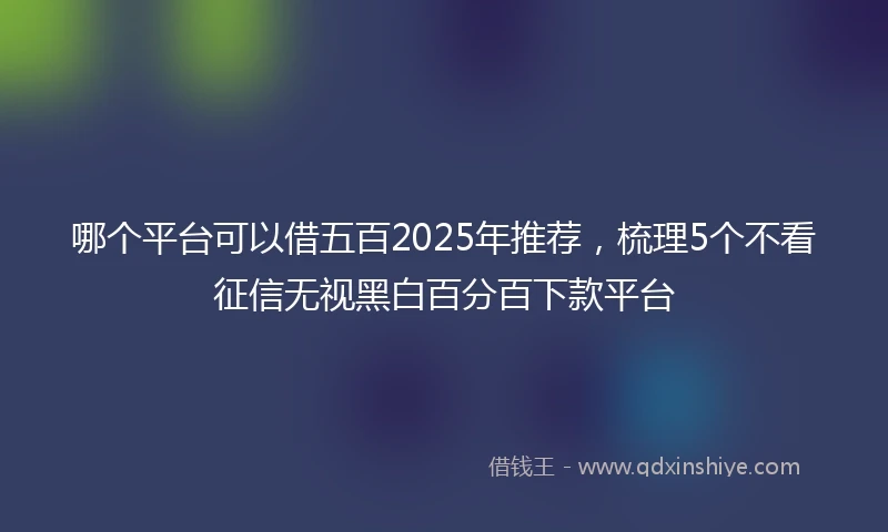 哪个平台可以借五百2025年推荐，梳理5个不看征信无视黑白百分百下款平台