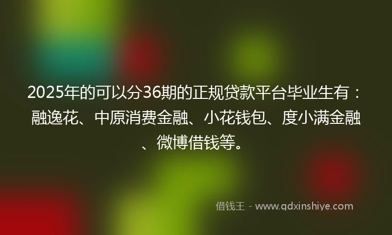 2025年的可以分36期的正规贷款平台毕业生有：融逸花、中原消费金融、小花钱包、度小满金融、微博借钱等。