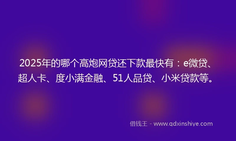 2025年的哪个高炮网贷还下款最快有:e微贷、超人卡、度小满金融、51人品贷、小米贷款等。