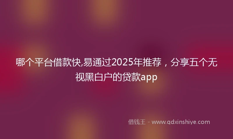 哪个平台借款快,易通过2025年推荐，分享五个无视黑白户的贷款app
