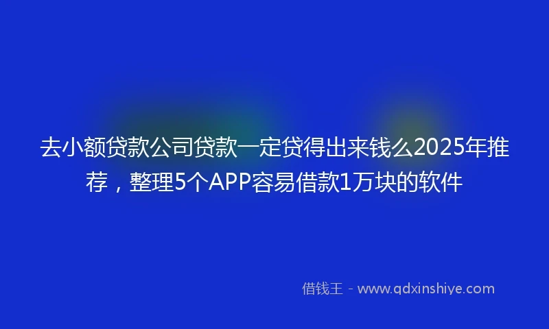 去小额贷款公司贷款一定贷得出来钱么2025年推荐，整理5个APP容易借款1万块的软件