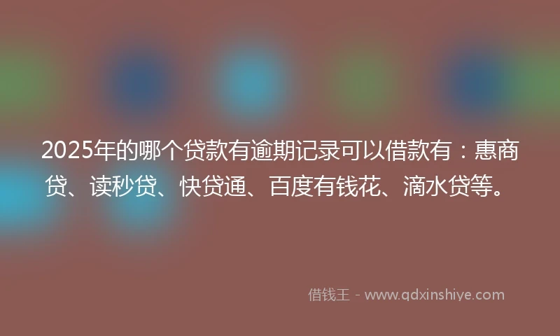 2025年的哪个贷款有逾期记录可以借款有：惠商贷、读秒贷、快贷通、百度有钱花、滴水贷等。