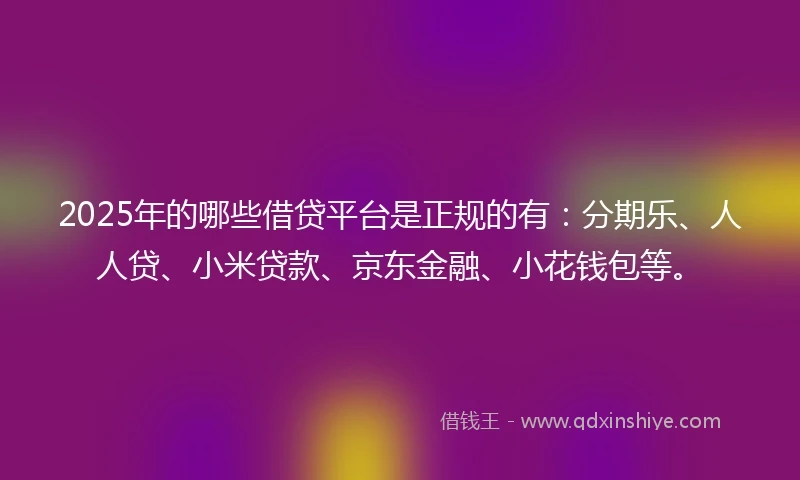 2025年的哪些借贷平台是正规的有：分期乐、人人贷、小米贷款、京东金融、小花钱包等。