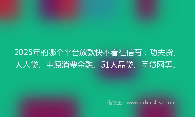 2025年的哪个平台放款快不看征信有：功夫贷、人人贷、中原消费金融、51人品贷、团贷网等。