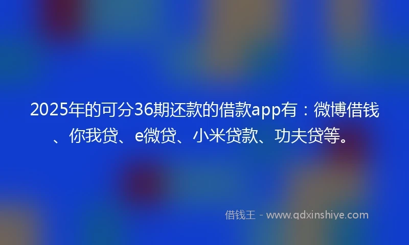 2025年的可分36期还款的借款app有：微博借钱、你我贷、e微贷、小米贷款、功夫贷等。