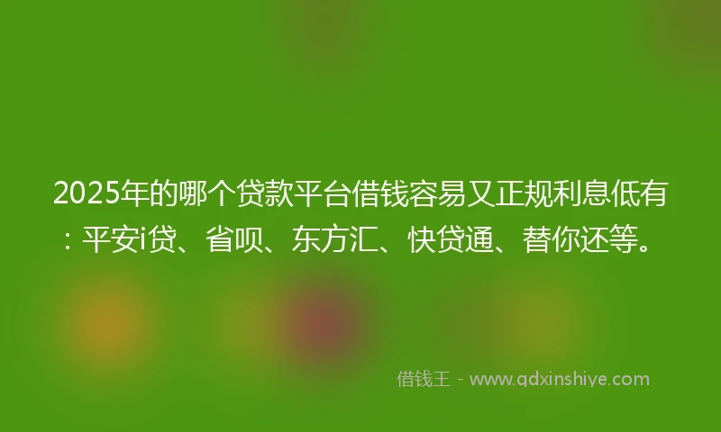 2025年的哪个贷款平台借钱容易又正规利息低有：平安i贷、省呗、东方汇、快贷通、替你还等。
