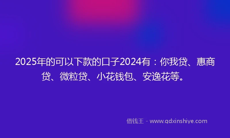 2025年的可以下款的口子2024有:你我贷、惠商贷、微粒贷、小花钱包、安逸花等。