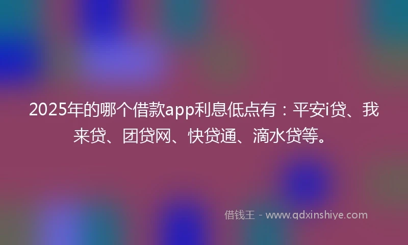 2025年的哪个借款app利息低点有：平安i贷、我来贷、团贷网、快贷通、滴水贷等。