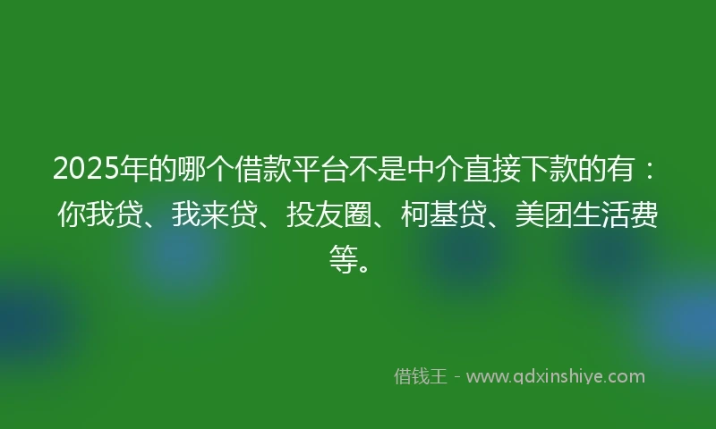 2025年的哪个借款平台不是中介直接下款的有：你我贷、我来贷、投友圈、柯基贷、美团生活费等。