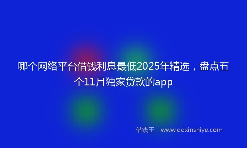 哪个网络平台借钱利息最低2025年精选，盘点五个11月独家贷款的app