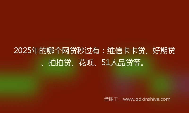 2025年的哪个网贷秒过有：维信卡卡贷、好期贷、拍拍贷、花呗、51人品贷等。
