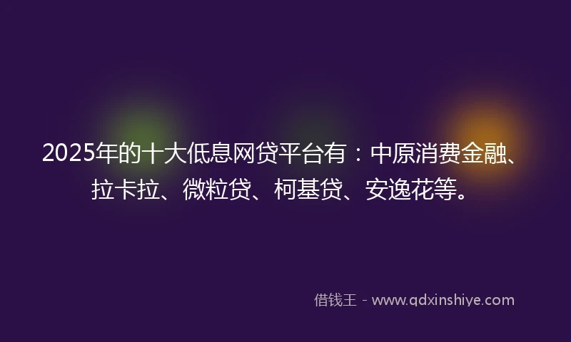 2025年的十大低息网贷平台有：中原消费金融、拉卡拉、微粒贷、柯基贷、安逸花等。