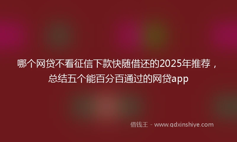 哪个网贷不看征信下款快随借还的2025年推荐，总结五个能百分百通过的网贷app