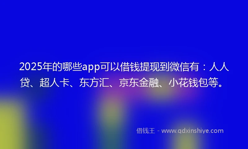 2025年的哪些app可以借钱提现到微信有：人人贷、超人卡、东方汇、京东金融、小花钱包等。