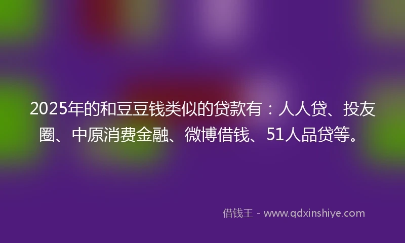 2025年的和豆豆钱类似的贷款有：人人贷、投友圈、中原消费金融、微博借钱、51人品贷等。