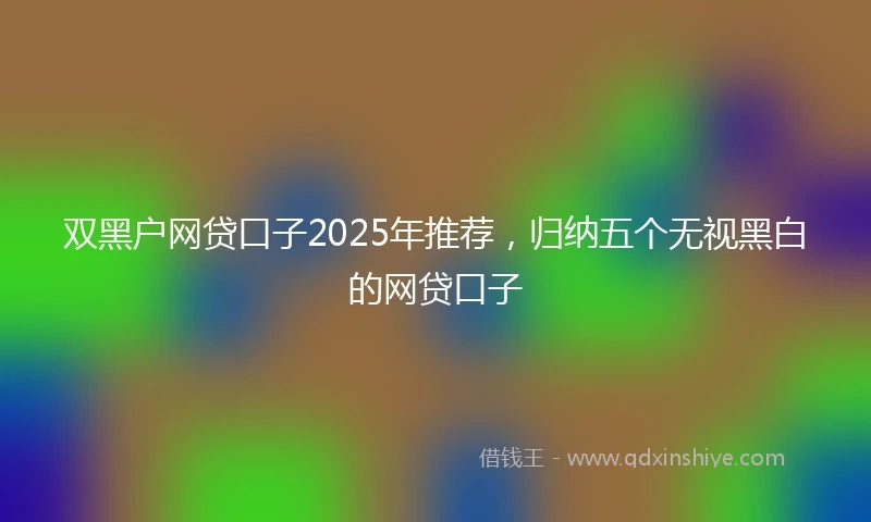 双黑户网贷口子2025年推荐，归纳五个无视黑白的网贷口子
