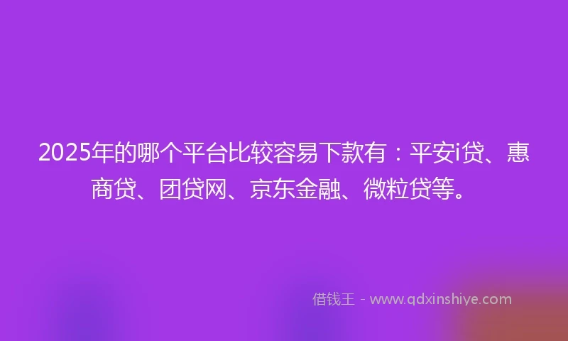2025年的哪个平台比较容易下款有：平安i贷、惠商贷、团贷网、京东金融、微粒贷等。