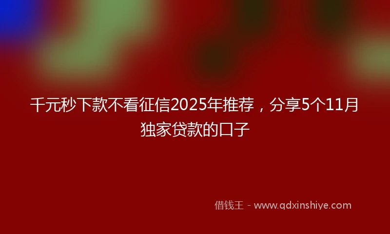 千元秒下款不看征信2025年推荐，分享5个11月独家贷款的口子
