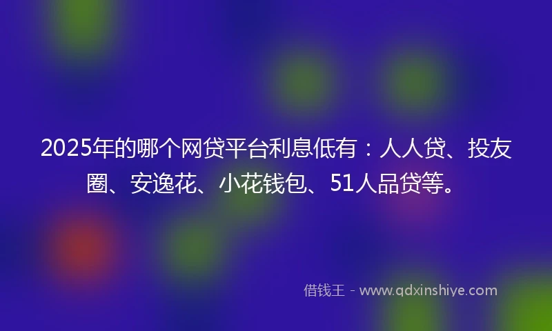 2025年的哪个网贷平台利息低有：人人贷、投友圈、安逸花、小花钱包、51人品贷等。
