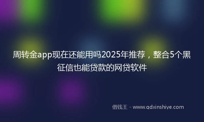 周转金app现在还能用吗2025年推荐，整合5个黑征信也能贷款的网贷软件