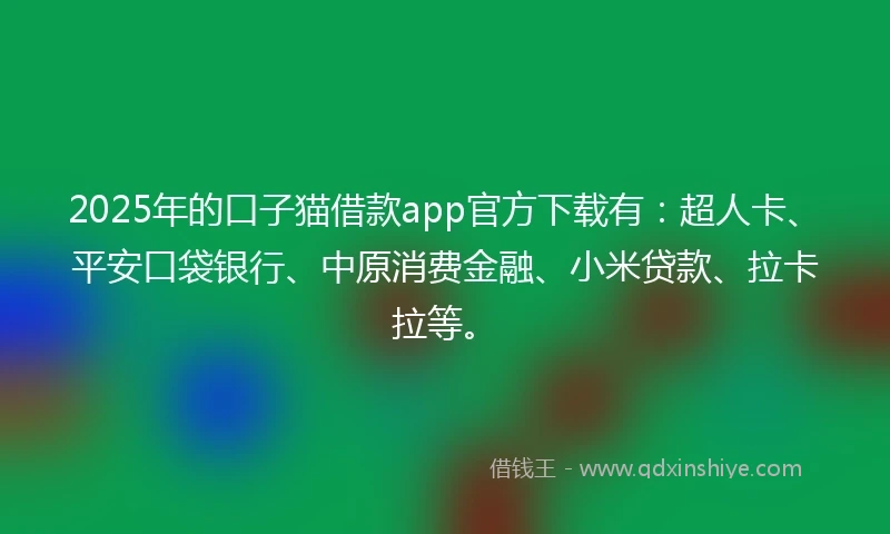 2025年的口子猫借款app官方下载有：超人卡、平安口袋银行、中原消费金融、小米贷款、拉卡拉等。