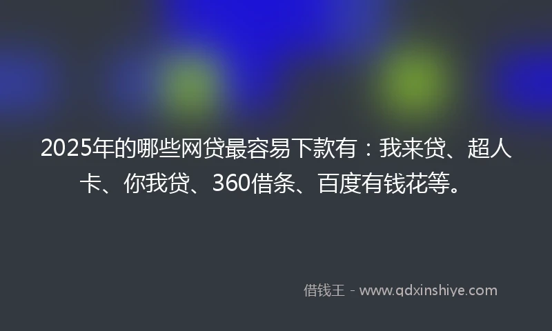 2025年的哪些网贷最容易下款有：我来贷、超人卡、你我贷、360借条、百度有钱花等。