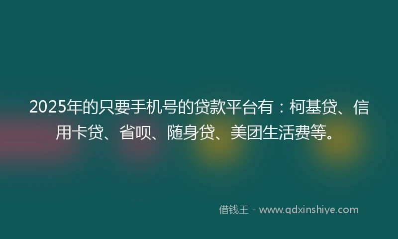 2025年的只要手机号的贷款平台有：柯基贷、信用卡贷、省呗、随身贷、美团生活费等。