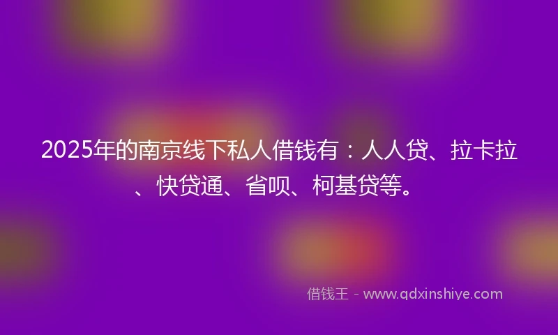 2025年的南京线下私人借钱有：人人贷、拉卡拉、快贷通、省呗、柯基贷等。