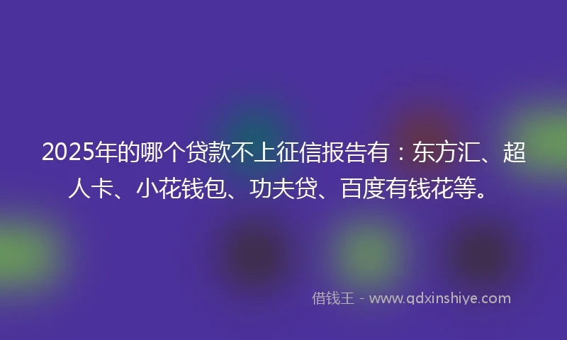2025年的哪个贷款不上征信报告有:东方汇、超人卡、小花钱包、功夫贷、百度有钱花等。