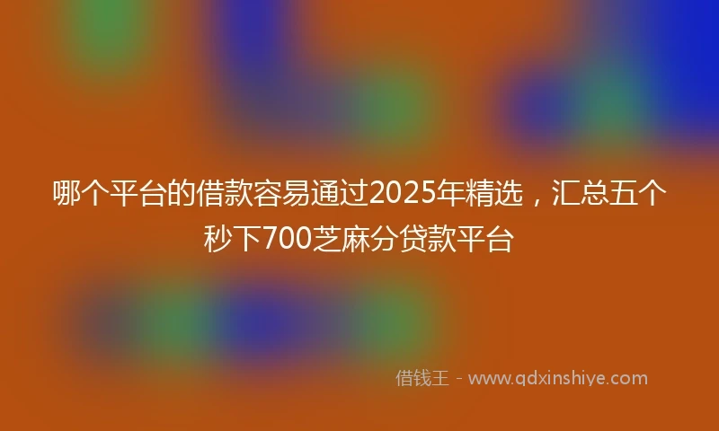 哪个平台的借款容易通过2025年精选，汇总五个秒下700芝麻分贷款平台