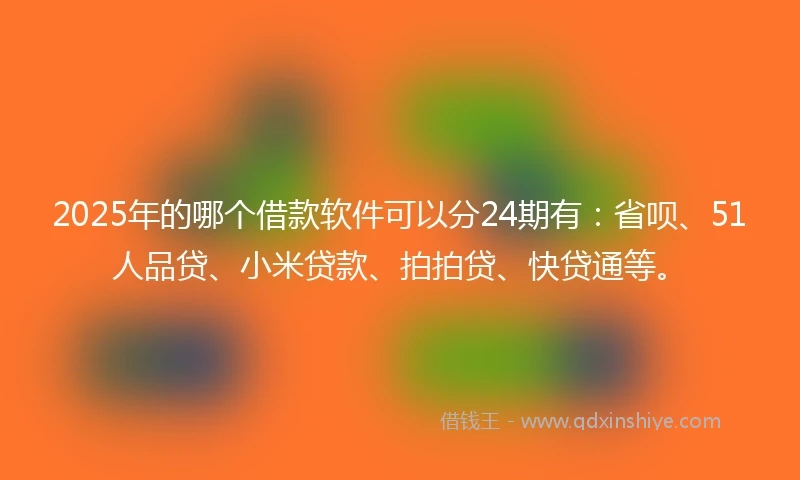 2025年的哪个借款软件可以分24期有：省呗、51人品贷、小米贷款、拍拍贷、快贷通等。