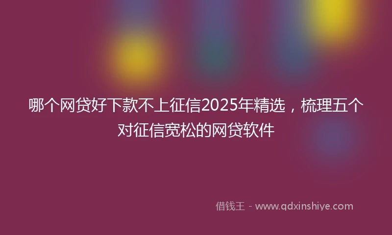 哪个网贷好下款不上征信2025年精选，梳理五个对征信宽松的网贷软件