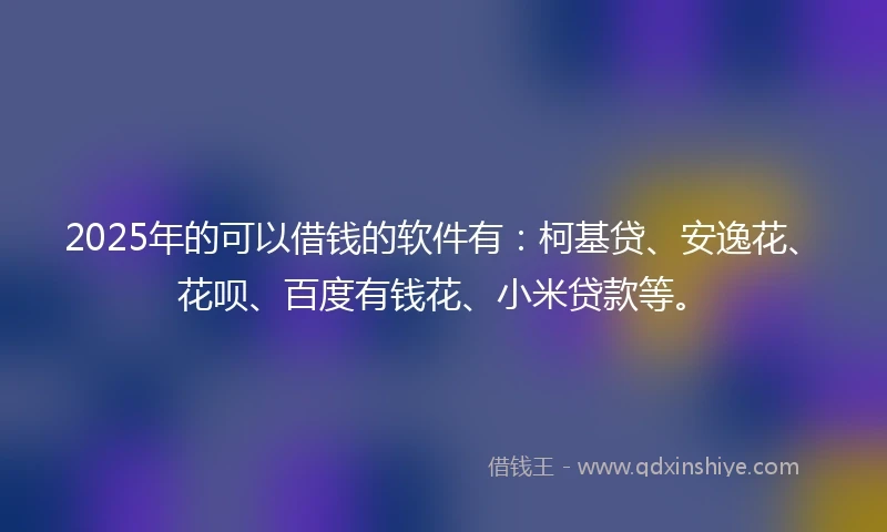 2025年的可以借钱的软件有：柯基贷、安逸花、花呗、百度有钱花、小米贷款等。