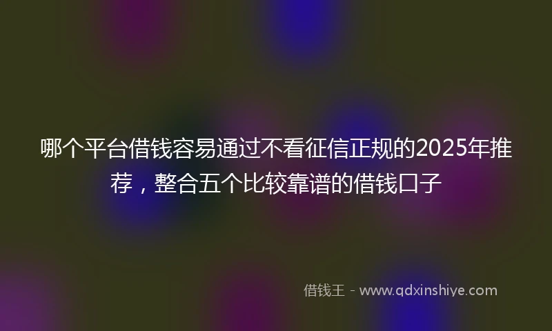 哪个平台借钱容易通过不看征信正规的2025年推荐，整合五个比较靠谱的借钱口子
