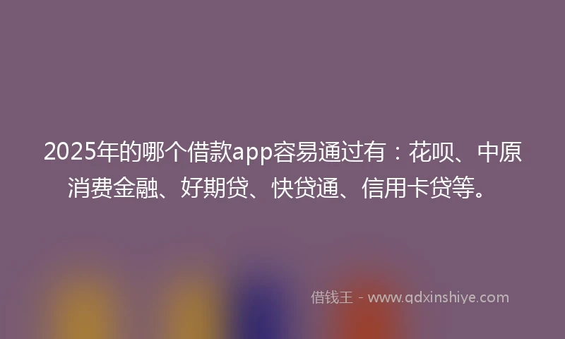 2025年的哪个借款app容易通过有：花呗、中原消费金融、好期贷、快贷通、信用卡贷等。