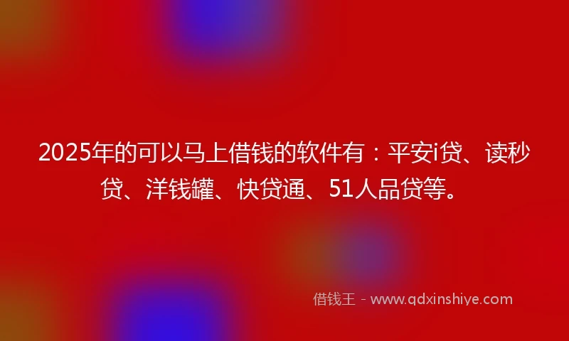 2025年的可以马上借钱的软件有：平安i贷、读秒贷、洋钱罐、快贷通、51人品贷等。