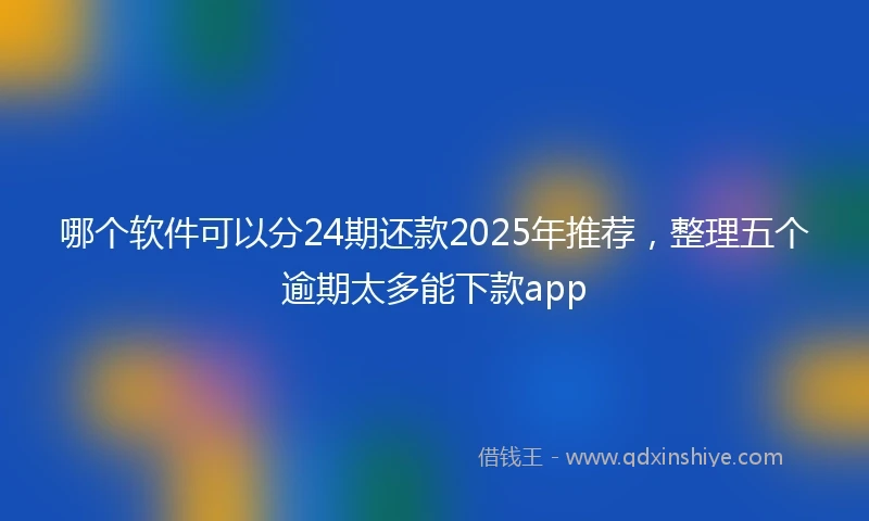 哪个软件可以分24期还款2025年推荐，整理五个逾期太多能下款app