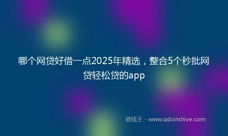 哪个网贷好借一点2025年精选，整合5个秒批网贷轻松贷的app