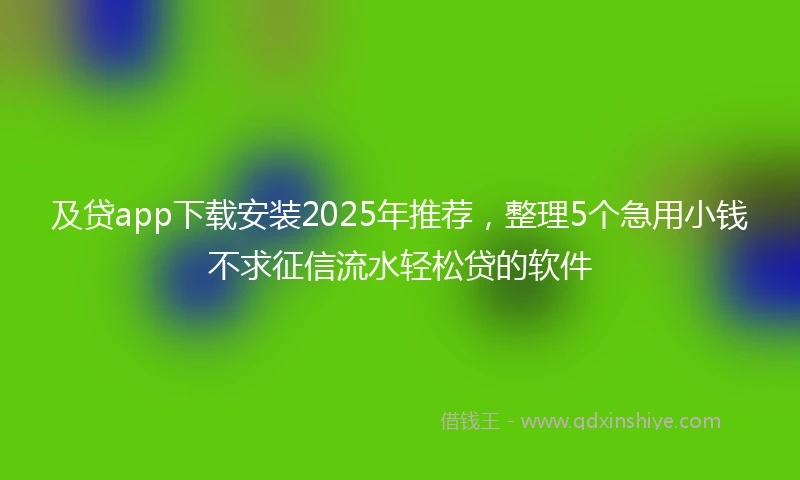 及贷app下载安装2025年推荐，整理5个急用小钱不求征信流水轻松贷的软件