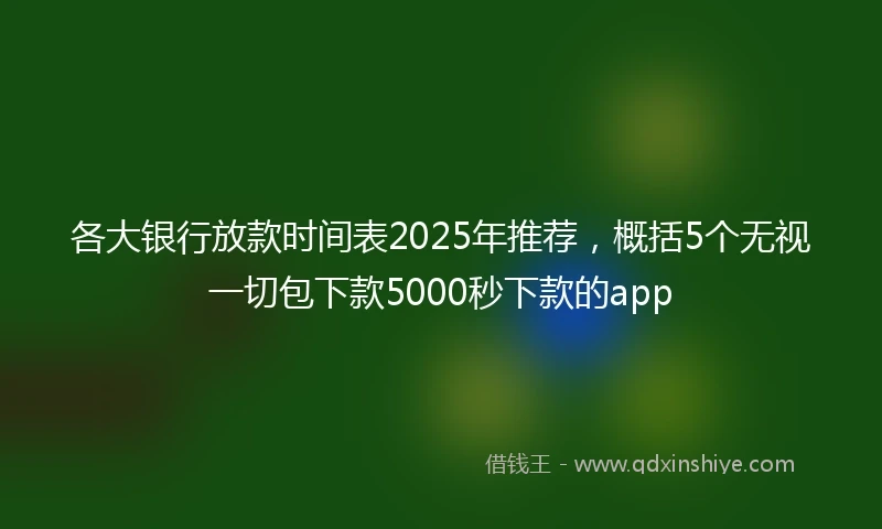 各大银行放款时间表2025年推荐，概括5个无视一切包下款5000秒下款的app