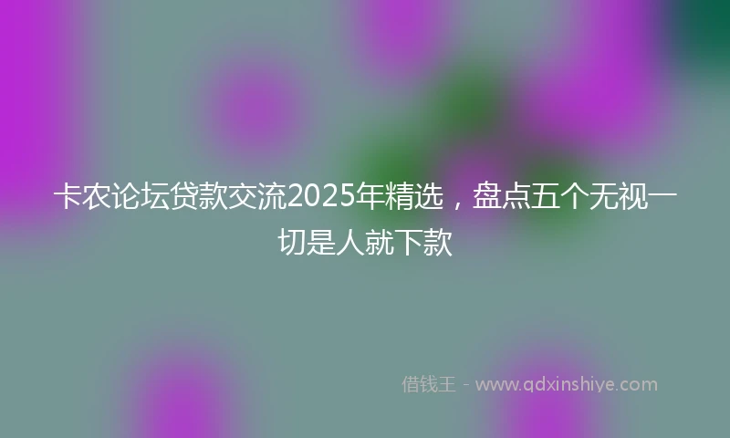 卡农论坛贷款交流2025年精选，盘点五个无视一切是人就下款