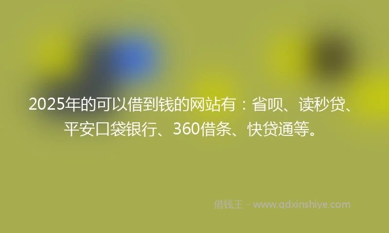 2025年的可以借到钱的网站有:省呗、读秒贷、平安口袋银行、360借条、快贷通等。